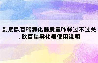 到底欧百瑞雾化器质量咋样过不过关, 欧百瑞雾化器使用说明